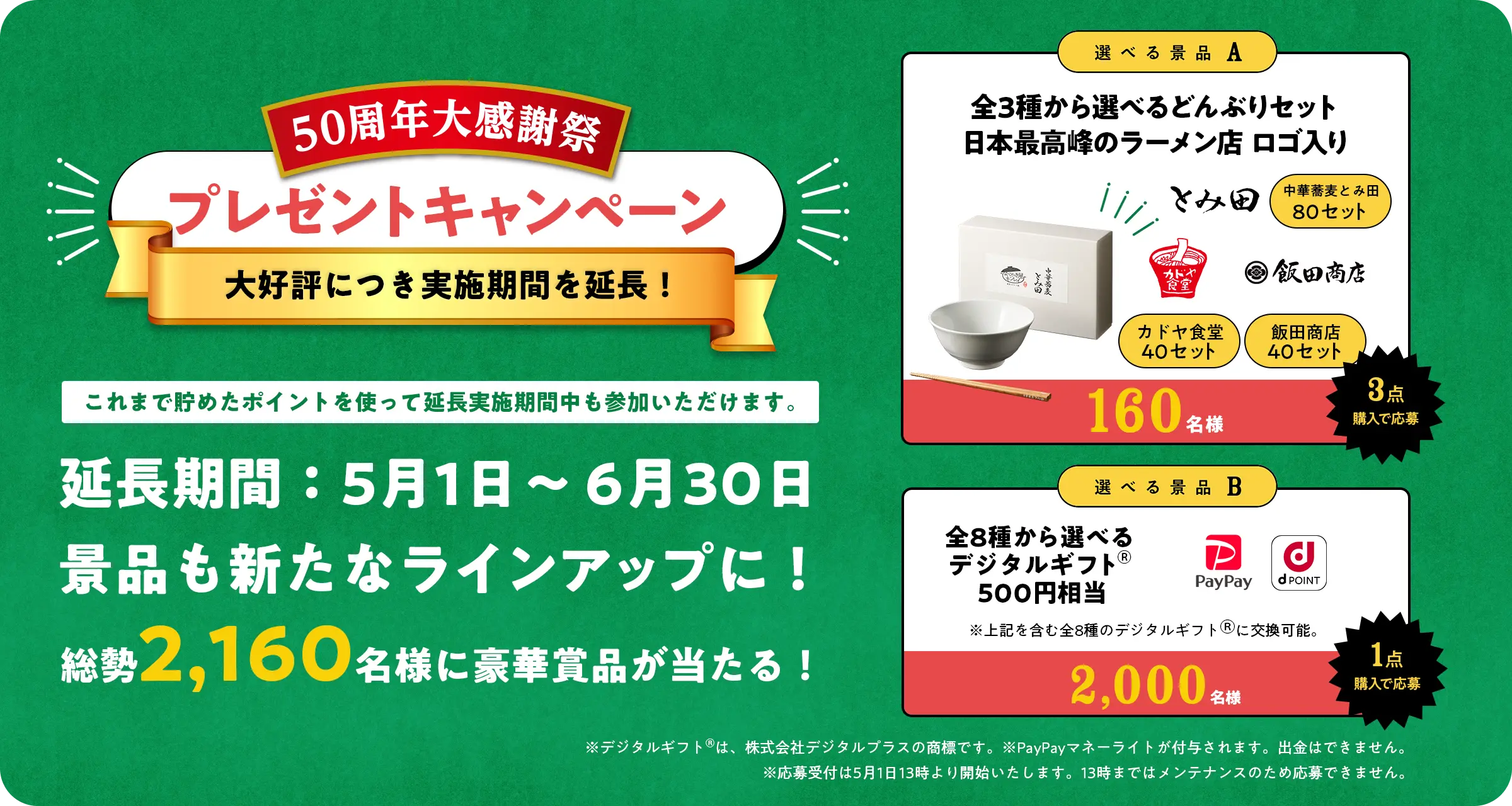50周年大感謝祭 プレゼントキャンペーン 大好評につき実施期間を延長！ これまで貯めたポイントを使って延長実施期間中も参加いただけます。 延長期間：5月1日〜6月30日 景品も新たなラインアップに！ 総勢2,160名様に豪華賞品が当たる！