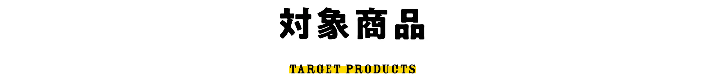 対象商品 - TARGET PRODUCTS